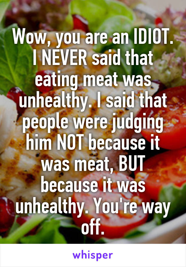 Wow, you are an IDIOT. I NEVER said that eating meat was unhealthy. I said that people were judging him NOT because it was meat, BUT because it was unhealthy. You're way off.