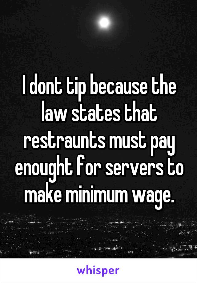 I dont tip because the law states that restraunts must pay enought for servers to make minimum wage.