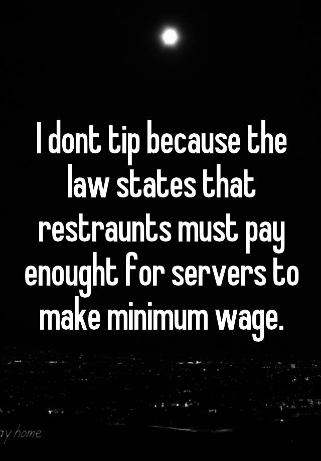 I dont tip because the law states that restraunts must pay enought for servers to make minimum wage.