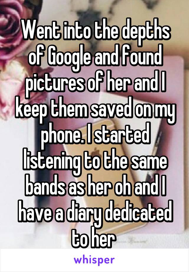 Went into the depths of Google and found pictures of her and I keep them saved on my phone. I started listening to the same bands as her oh and I have a diary dedicated to her 