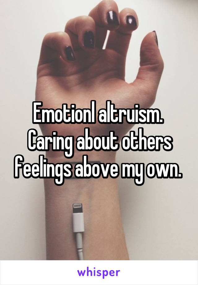 Emotionl altruism.  Caring about others feelings above my own. 