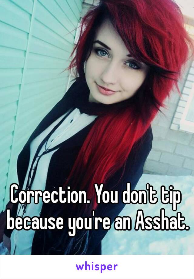 Correction. You don't tip because you're an Asshat.