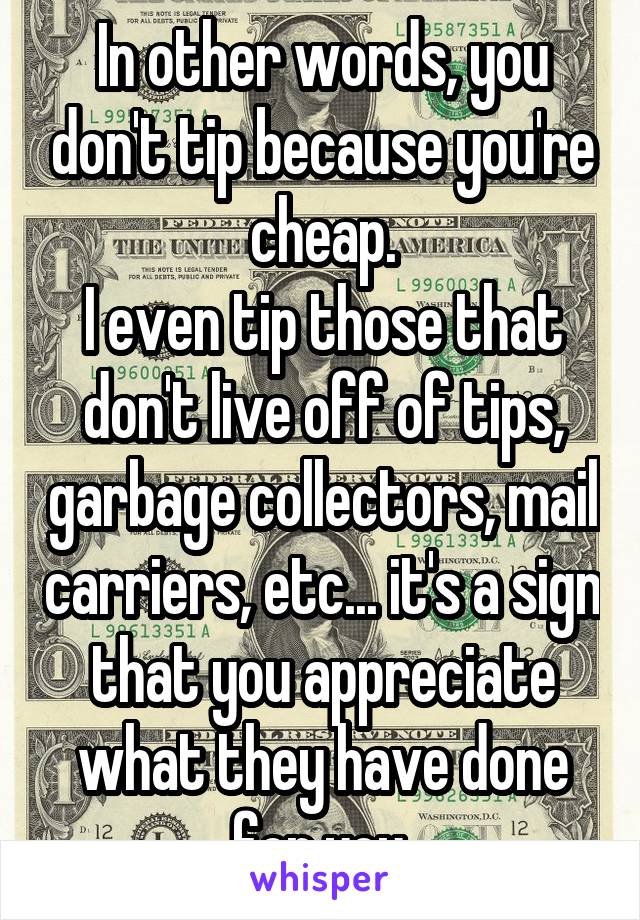 In other words, you don't tip because you're cheap.
I even tip those that don't live off of tips, garbage collectors, mail carriers, etc... it's a sign that you appreciate what they have done for you.