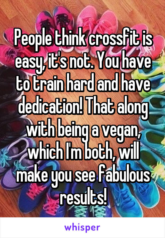 People think crossfit is easy, it's not. You have to train hard and have dedication! That along with being a vegan, which I'm both, will make you see fabulous results!