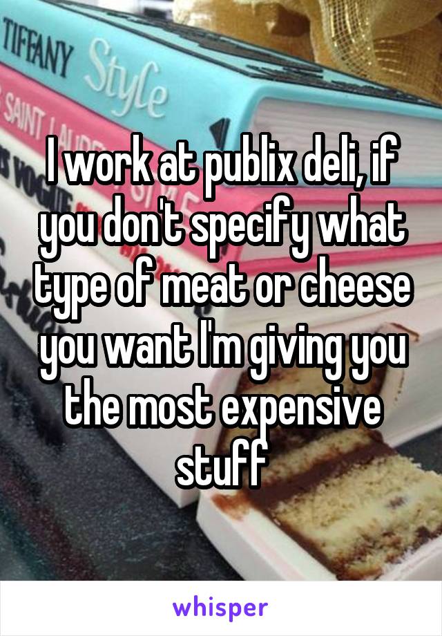 I work at publix deli, if you don't specify what type of meat or cheese you want I'm giving you the most expensive stuff