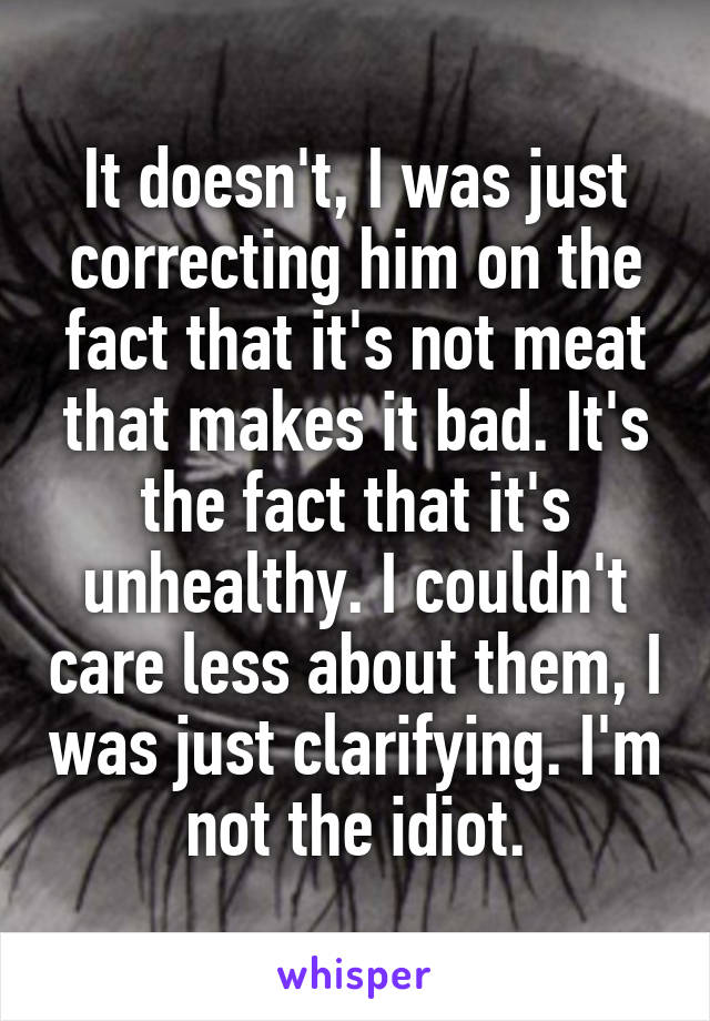 It doesn't, I was just correcting him on the fact that it's not meat that makes it bad. It's the fact that it's unhealthy. I couldn't care less about them, I was just clarifying. I'm not the idiot.