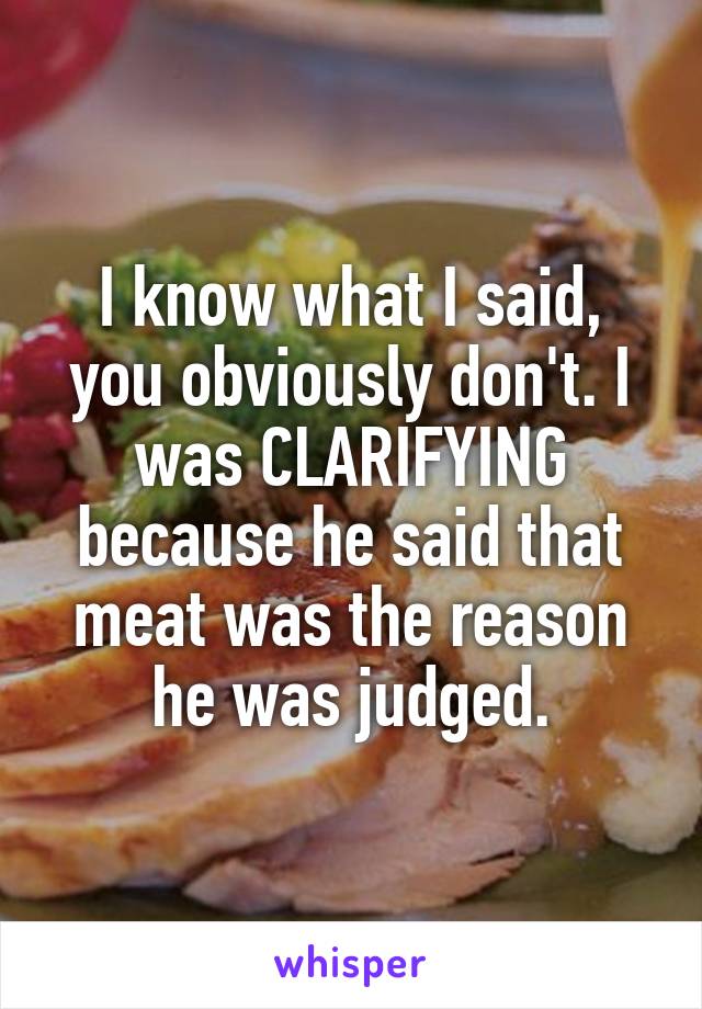 I know what I said, you obviously don't. I was CLARIFYING because he said that meat was the reason he was judged.