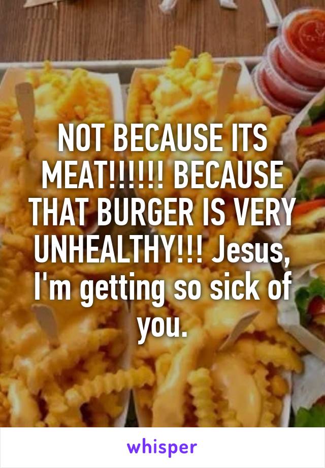 NOT BECAUSE ITS MEAT!!!!!! BECAUSE THAT BURGER IS VERY UNHEALTHY!!! Jesus, I'm getting so sick of you.