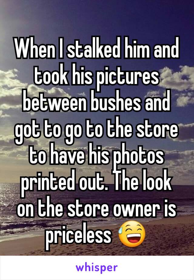 When I stalked him and took his pictures between bushes and got to go to the store to have his photos printed out. The look on the store owner is priceless 😅