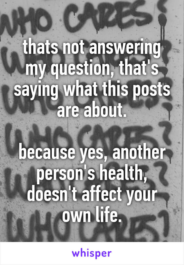 thats not answering my question, that's saying what this posts are about.

because yes, another person's health, doesn't affect your own life.