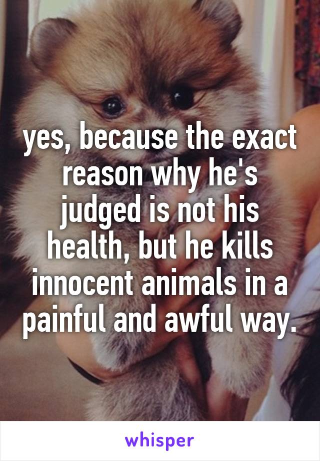 yes, because the exact reason why he's judged is not his health, but he kills innocent animals in a painful and awful way.