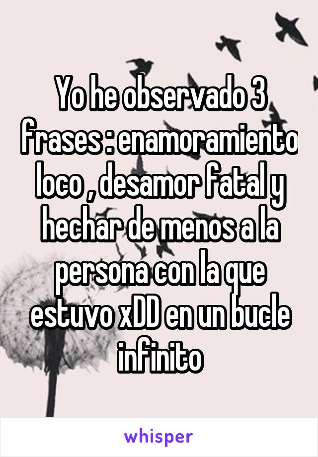 Yo he observado 3 frases : enamoramiento loco , desamor fatal y hechar de menos a la persona con la que estuvo xDD en un bucle infinito