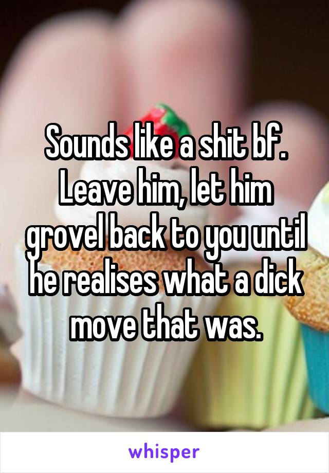 Sounds like a shit bf.
Leave him, let him grovel back to you until he realises what a dick move that was.