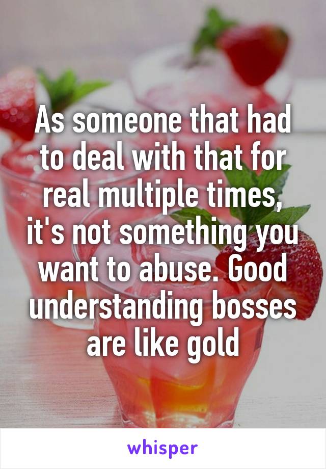 As someone that had to deal with that for real multiple times, it's not something you want to abuse. Good understanding bosses are like gold