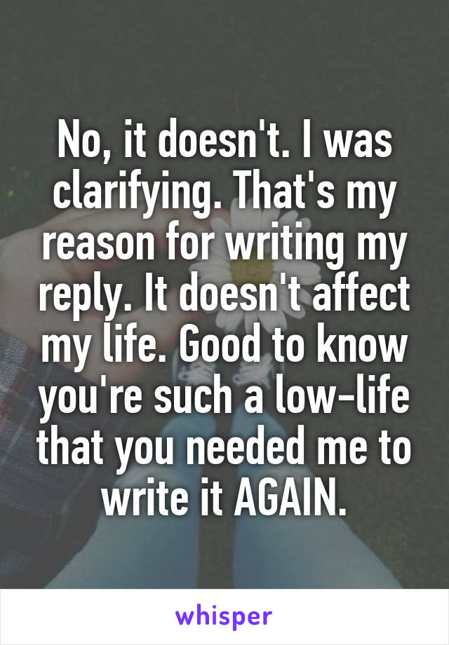 No, it doesn't. I was clarifying. That's my reason for writing my reply. It doesn't affect my life. Good to know you're such a low-life that you needed me to write it AGAIN.