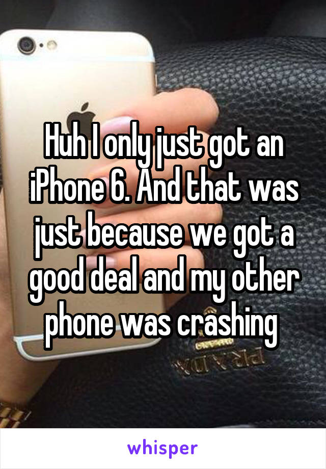 Huh I only just got an iPhone 6. And that was just because we got a good deal and my other phone was crashing 