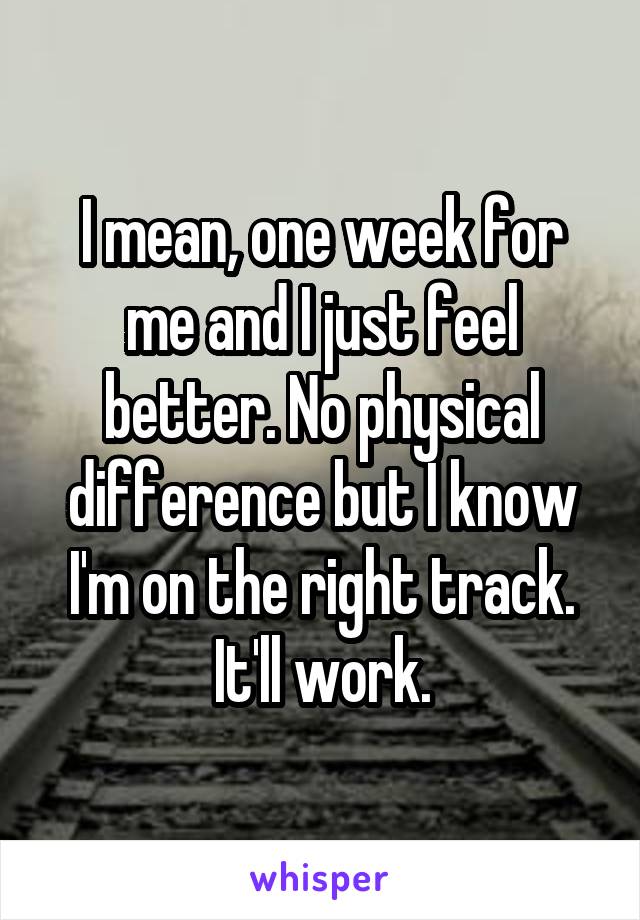 I mean, one week for me and I just feel better. No physical difference but I know I'm on the right track. It'll work.