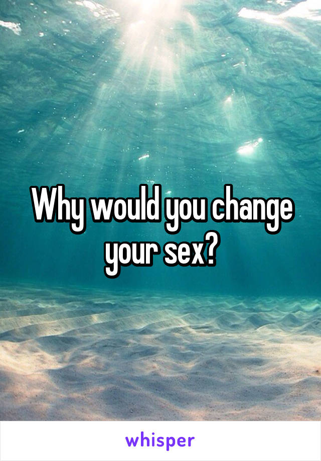 Why would you change your sex?