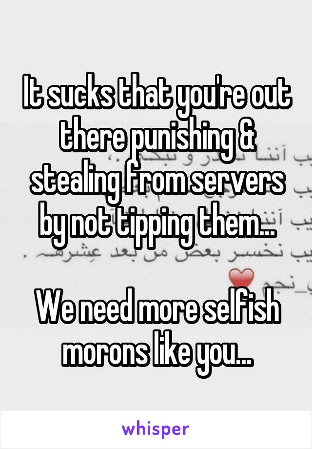 It sucks that you're out there punishing & stealing from servers by not tipping them...

We need more selfish morons like you...