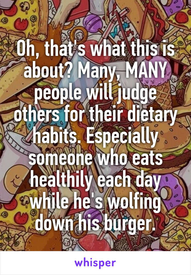 Oh, that's what this is about? Many, MANY people will judge others for their dietary habits. Especially someone who eats healthily each day while he's wolfing down his burger.