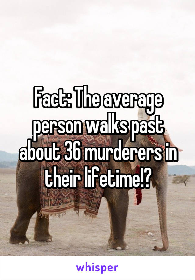 Fact: The average person walks past about 36 murderers in their lifetime!😬