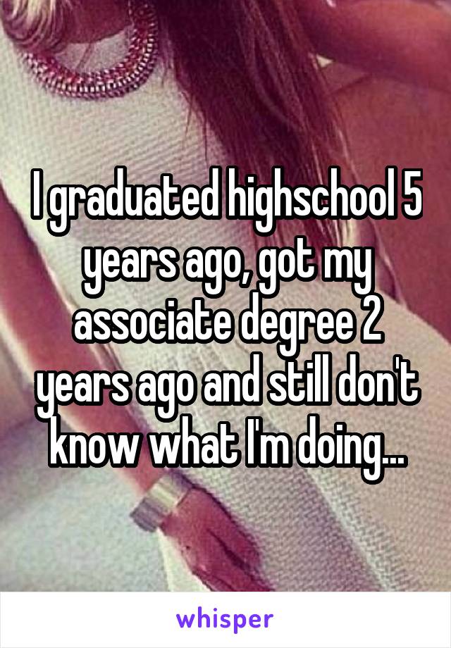I graduated highschool 5 years ago, got my associate degree 2 years ago and still don't know what I'm doing...