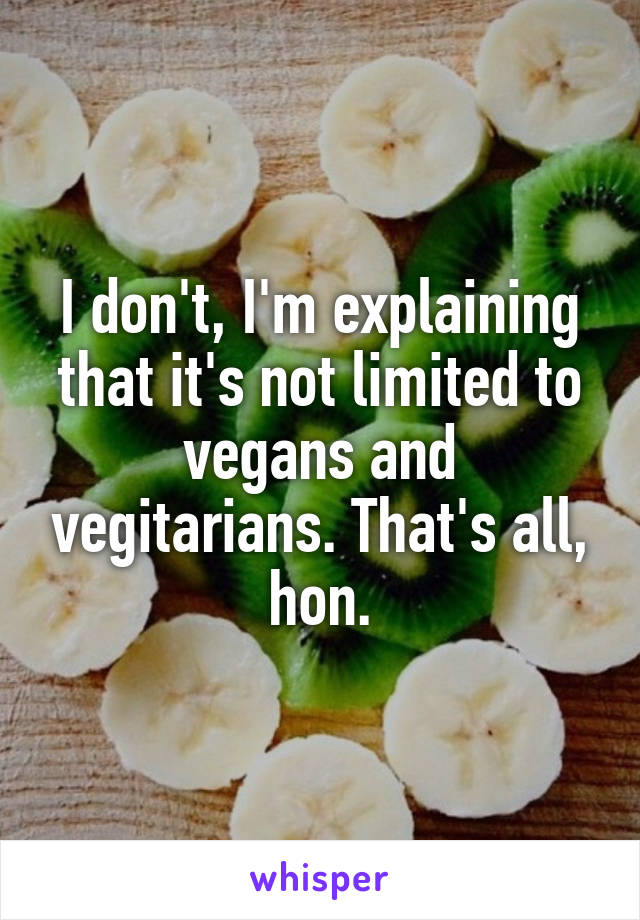 I don't, I'm explaining that it's not limited to vegans and vegitarians. That's all, hon.