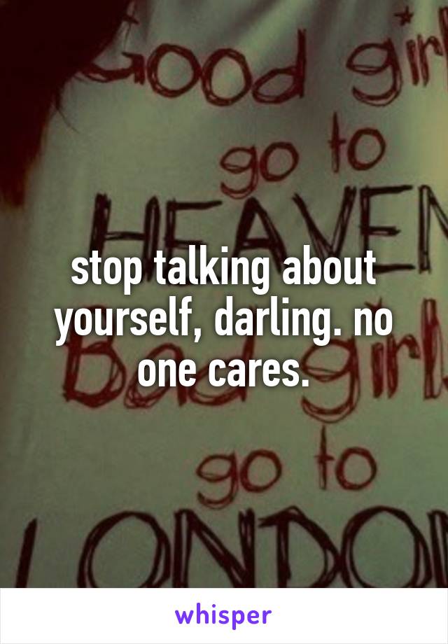 stop talking about yourself, darling. no one cares.