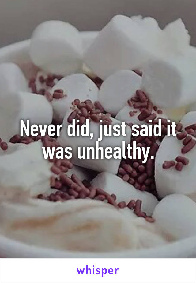 Never did, just said it was unhealthy.