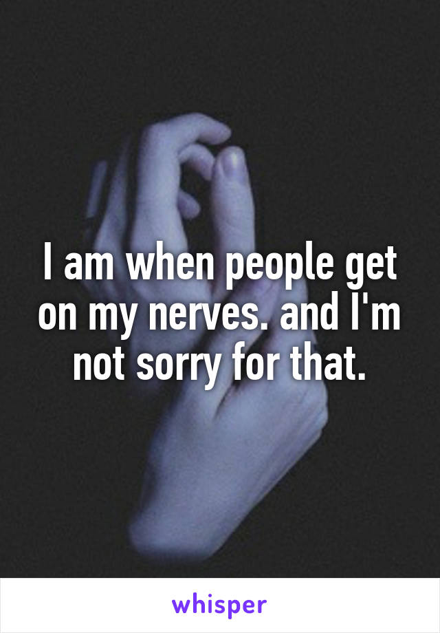 I am when people get on my nerves. and I'm not sorry for that.