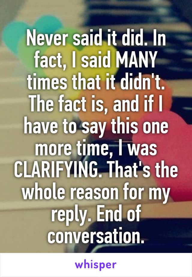 Never said it did. In fact, I said MANY times that it didn't. The fact is, and if I have to say this one more time, I was CLARIFYING. That's the whole reason for my reply. End of conversation.