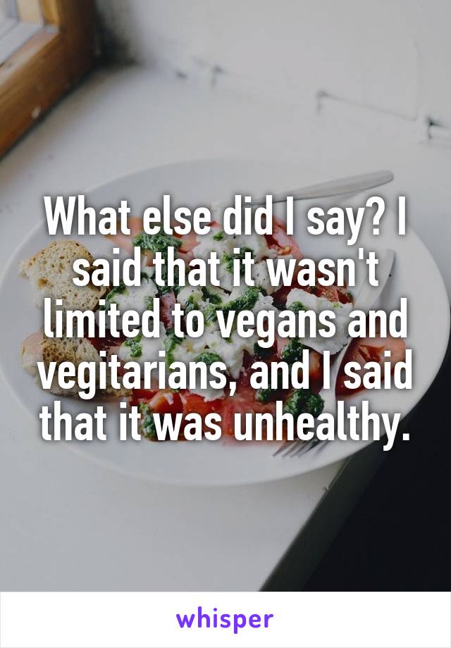 What else did I say? I said that it wasn't limited to vegans and vegitarians, and I said that it was unhealthy.