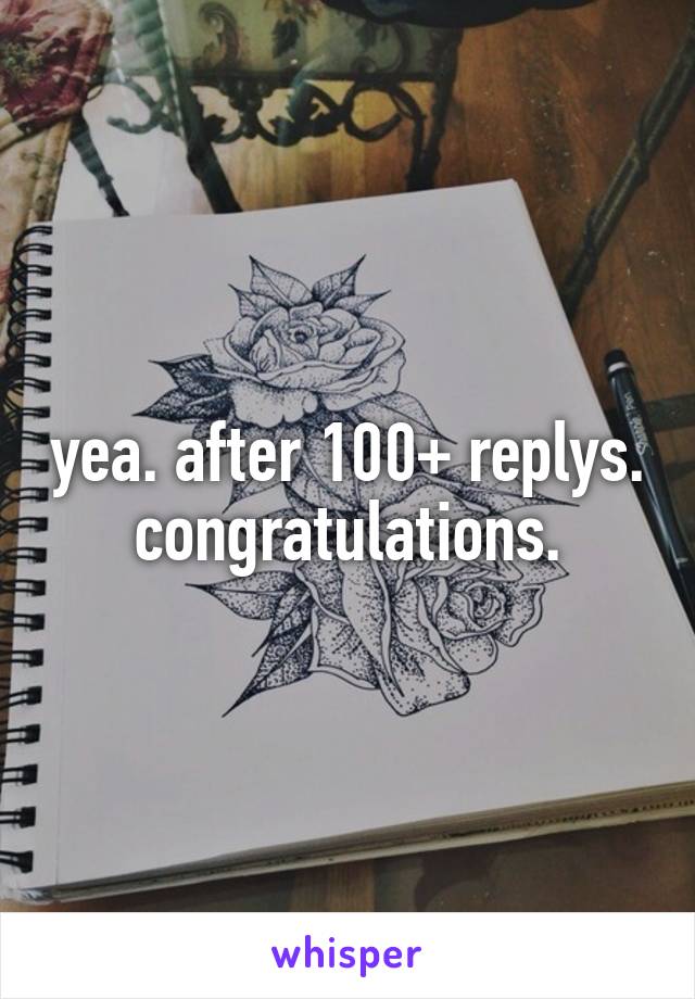 yea. after 100+ replys.
congratulations.