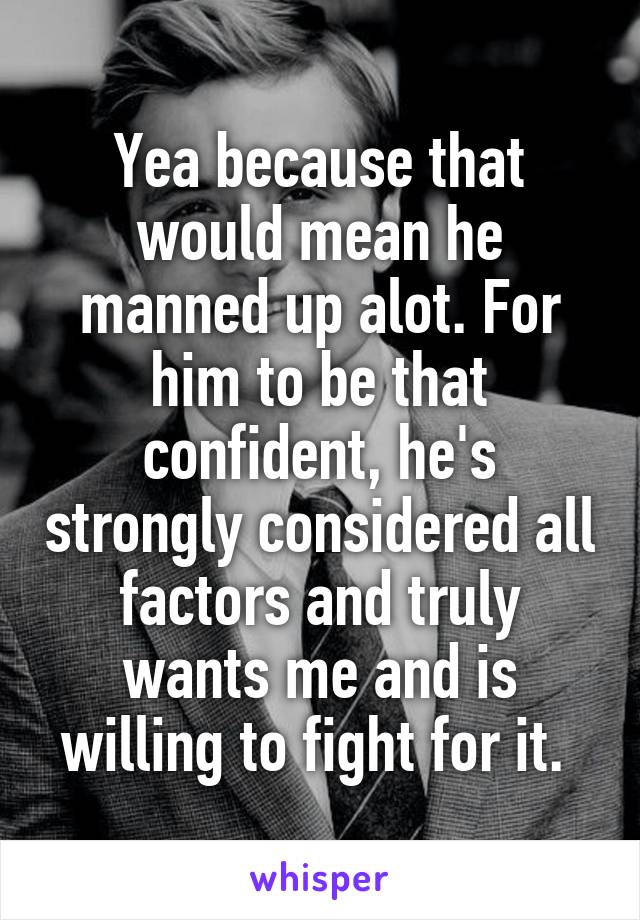 Yea because that would mean he manned up alot. For him to be that confident, he's strongly considered all factors and truly wants me and is willing to fight for it. 