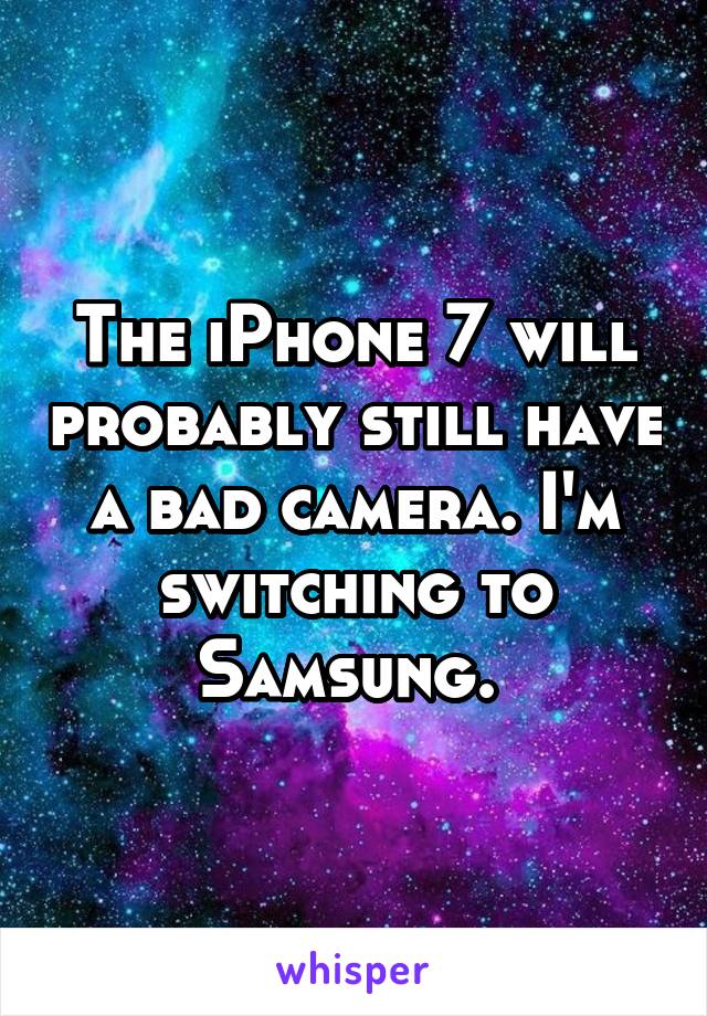 The iPhone 7 will probably still have a bad camera. I'm switching to Samsung. 