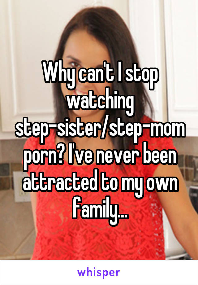 Why can't I stop watching step-sister/step-mom porn? I've never been attracted to my own family...
