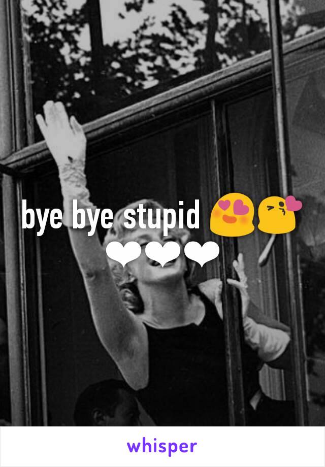 bye bye stupid 😍😘❤❤❤