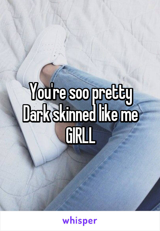 You're soo pretty
Dark skinned like me GIRLL