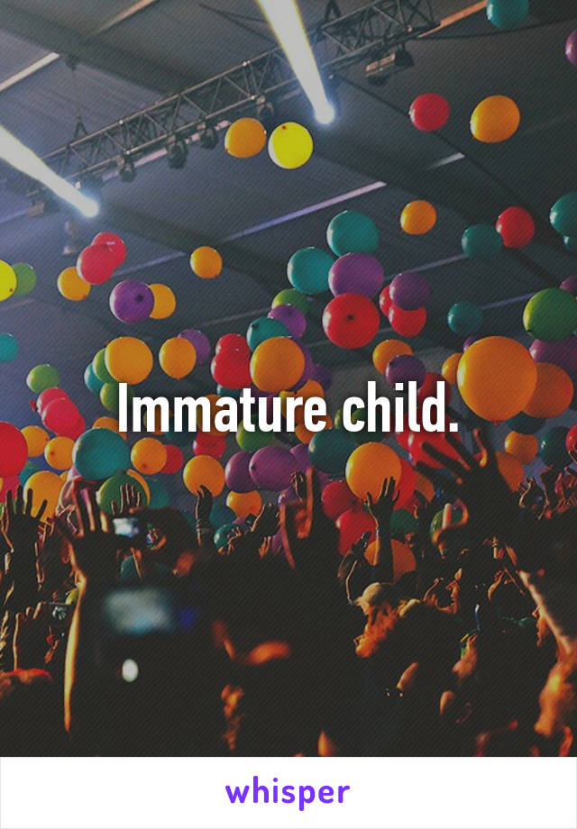 Immature child.