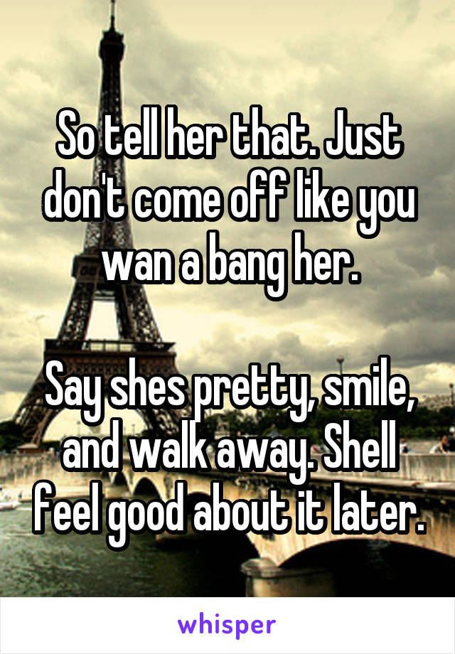 So tell her that. Just don't come off like you wan a bang her.

Say shes pretty, smile, and walk away. Shell feel good about it later.