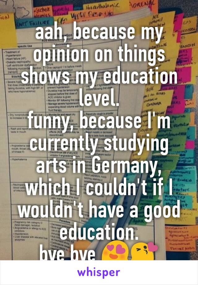 aah, because my opinion on things shows my education level.
funny, because I'm currently studying arts in Germany, which I couldn't if I wouldn't have a good education.
bye bye 😍😘