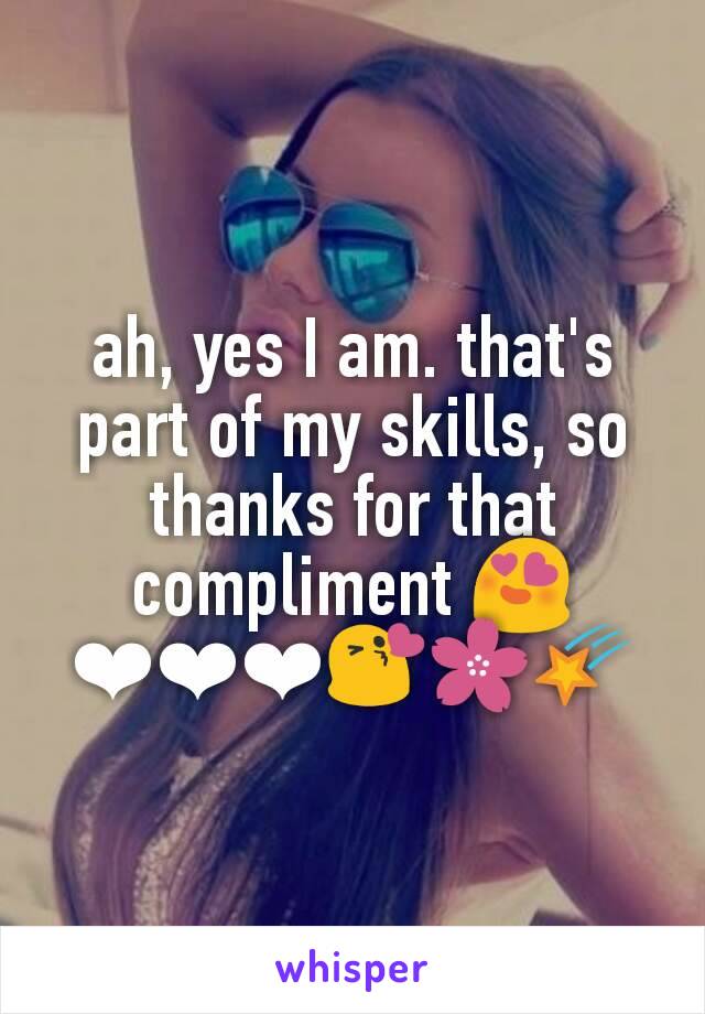 ah, yes I am. that's part of my skills, so thanks for that compliment 😍❤❤❤😘🌸🌠