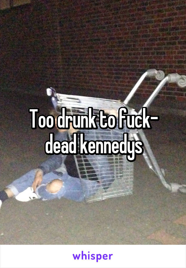 Too drunk to fuck- dead kennedys