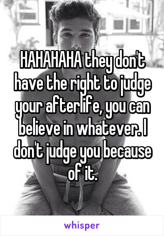 HAHAHAHA they don't have the right to judge your afterlife, you can believe in whatever. I don't judge you because of it.