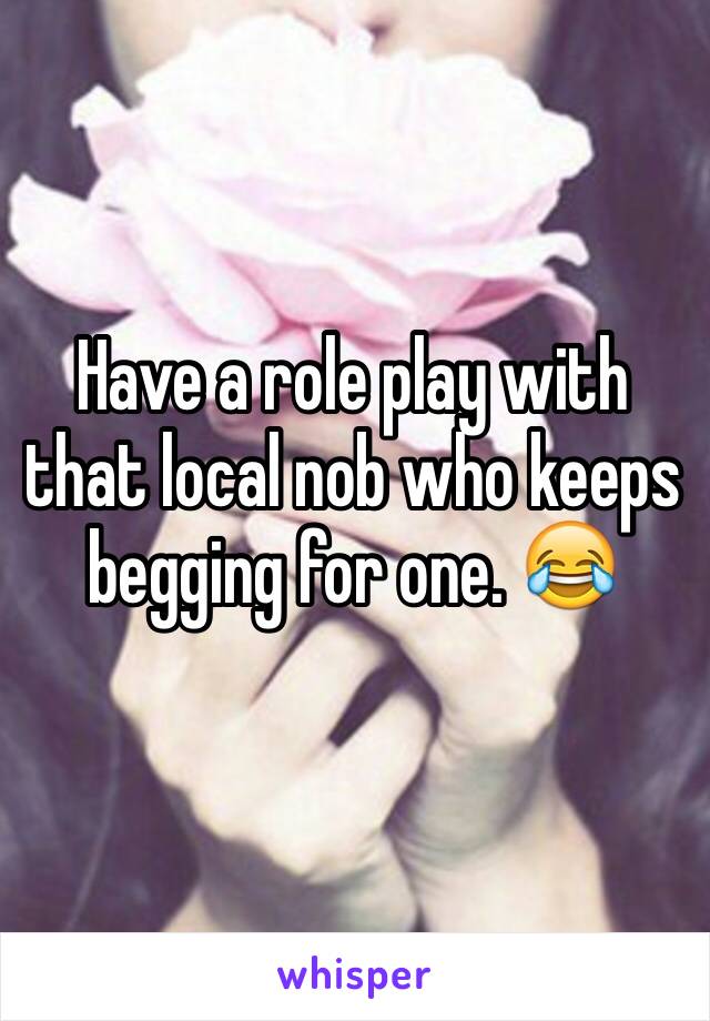 Have a role play with that local nob who keeps begging for one. 😂