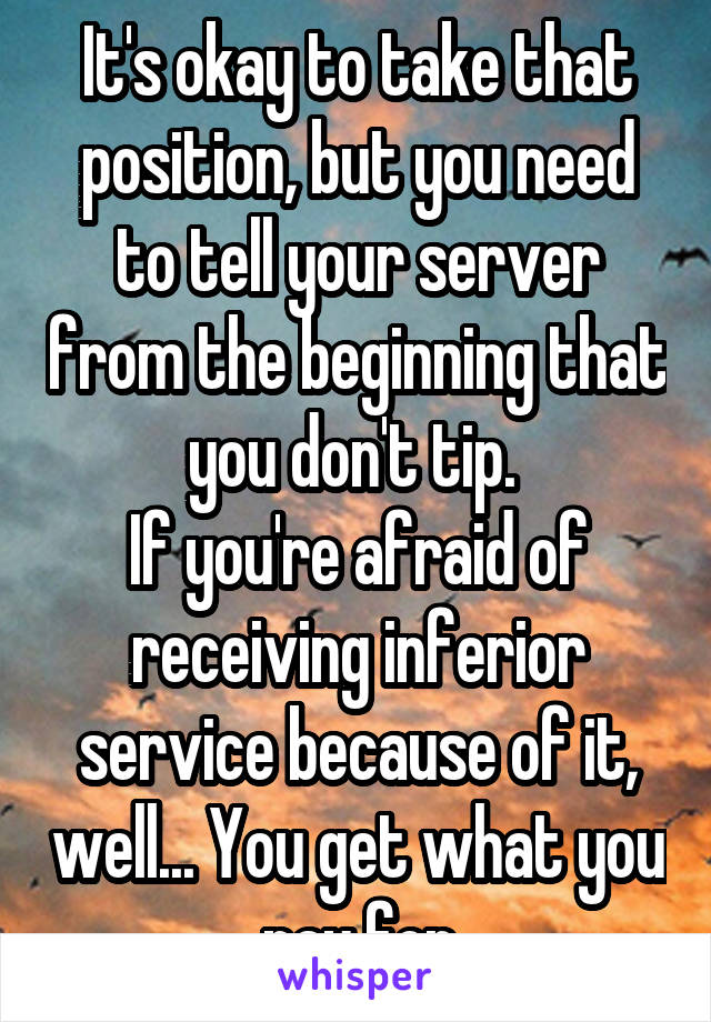 It's okay to take that position, but you need to tell your server from the beginning that you don't tip. 
If you're afraid of receiving inferior service because of it, well... You get what you pay for