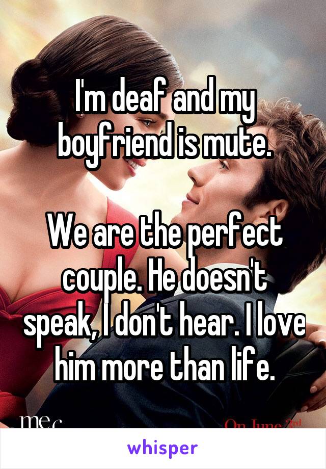 I'm deaf and my boyfriend is mute.

We are the perfect couple. He doesn't speak, I don't hear. I love him more than life.