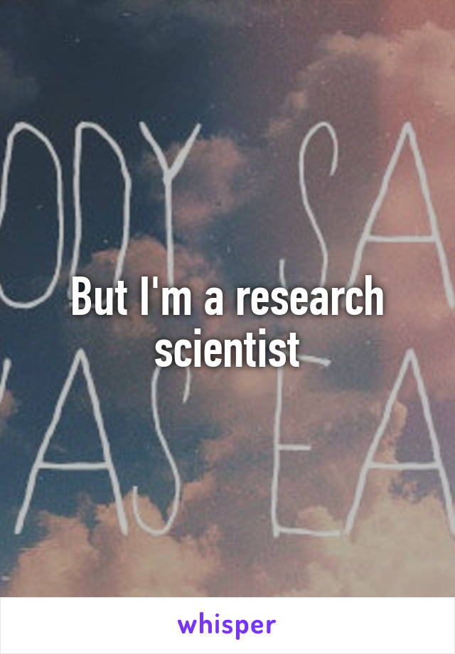 But I'm a research scientist