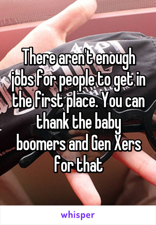 There aren't enough jobs for people to get in the first place. You can thank the baby boomers and Gen Xers for that