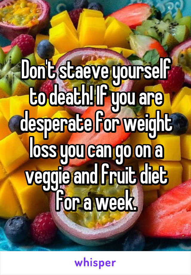 Don't staeve yourself to death! If you are desperate for weight loss you can go on a veggie and fruit diet for a week.